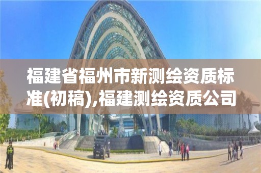 福建省福州市新测绘资质标准(初稿),福建测绘资质公司。