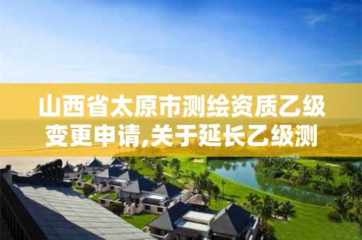 山西省太原市测绘资质乙级变更申请,关于延长乙级测绘资质证书有效期的公告