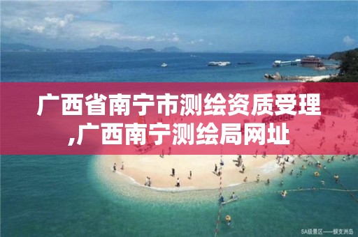 广西省南宁市测绘资质受理,广西南宁测绘局网址