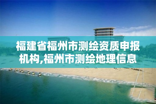 福建省福州市测绘资质申报机构,福州市测绘地理信息局