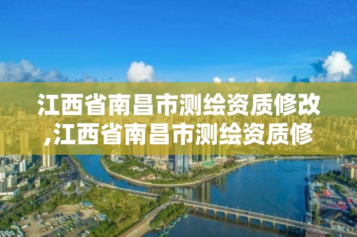 江西省南昌市测绘资质修改,江西省南昌市测绘资质修改公示