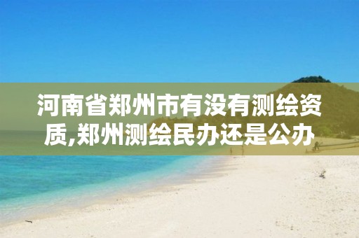 河南省郑州市有没有测绘资质,郑州测绘民办还是公办