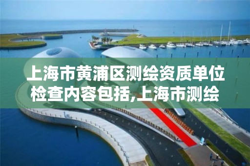 上海市黄浦区测绘资质单位检查内容包括,上海市测绘单位名单。