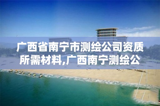 广西省南宁市测绘公司资质所需材料,广西南宁测绘公司排名