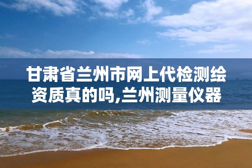 甘肃省兰州市网上代检测绘资质真的吗,兰州测量仪器检测机构。