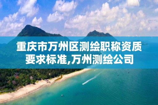 重庆市万州区测绘职称资质要求标准,万州测绘公司