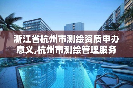 浙江省杭州市测绘资质申办意义,杭州市测绘管理服务平台