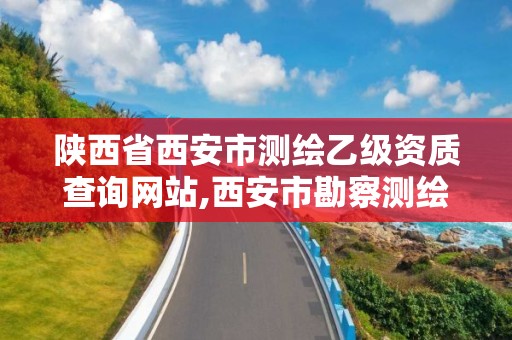 陕西省西安市测绘乙级资质查询网站,西安市勘察测绘院资质等级