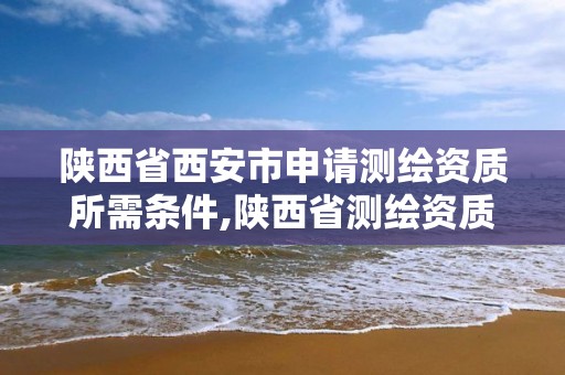 陕西省西安市申请测绘资质所需条件,陕西省测绘资质延期公告