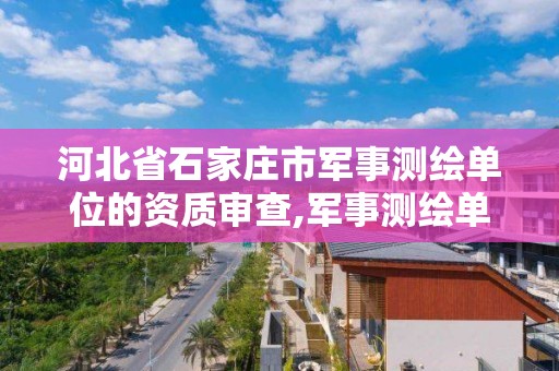 河北省石家庄市军事测绘单位的资质审查,军事测绘单位的资质审查由谁负责。