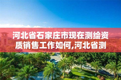 河北省石家庄市现在测绘资质销售工作如何,河北省测绘资质管理办法