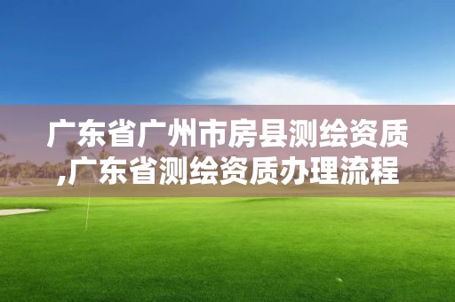 广东省广州市房县测绘资质,广东省测绘资质办理流程