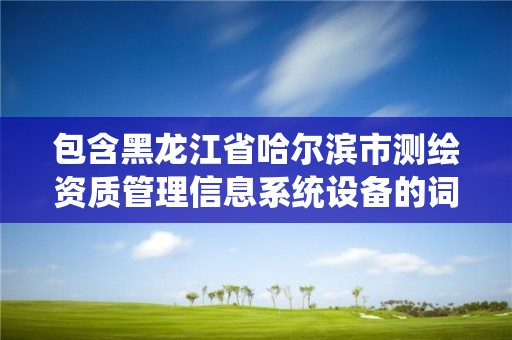 包含黑龙江省哈尔滨市测绘资质管理信息系统设备的词条