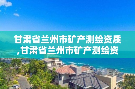 甘肃省兰州市矿产测绘资质,甘肃省兰州市矿产测绘资质公示