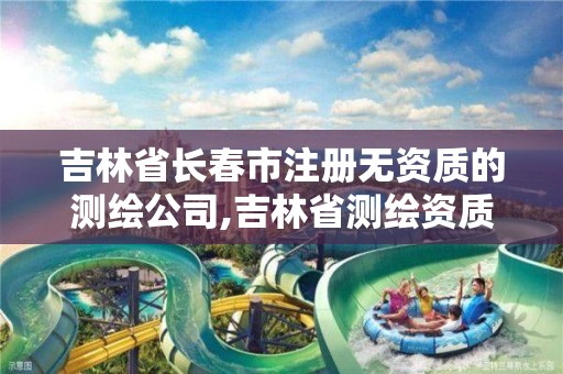 吉林省长春市注册无资质的测绘公司,吉林省测绘资质查询