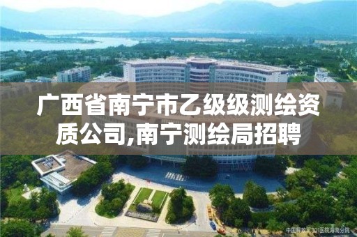 广西省南宁市乙级级测绘资质公司,南宁测绘局招聘