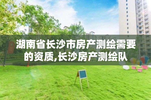 湖南省长沙市房产测绘需要的资质,长沙房产测绘队