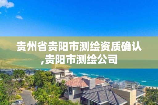 贵州省贵阳市测绘资质确认,贵阳市测绘公司