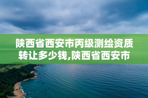 陕西省西安市丙级测绘资质转让多少钱,陕西省西安市丙级测绘资质转让多少钱一个。