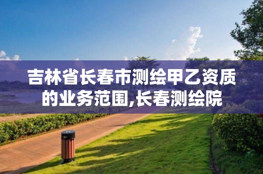 吉林省长春市测绘甲乙资质的业务范围,长春测绘院