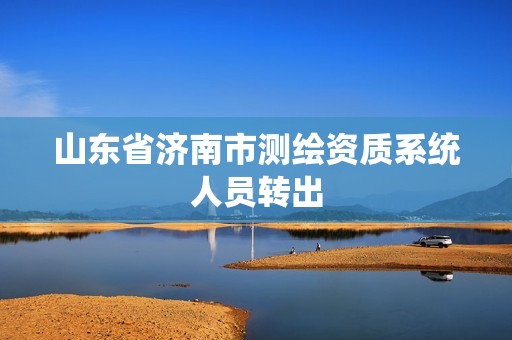 山东省济南市测绘资质系统人员转出