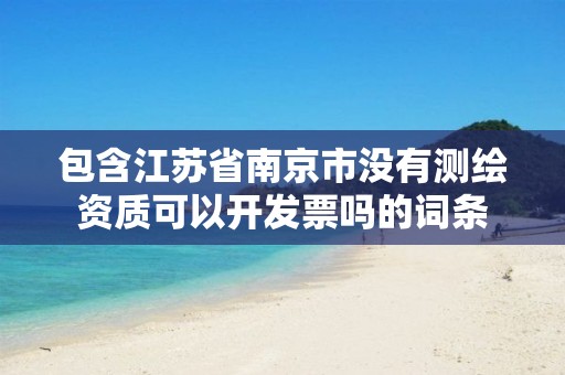 包含江苏省南京市没有测绘资质可以开发票吗的词条