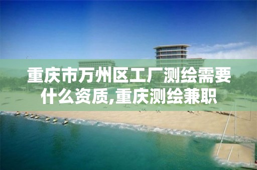 重庆市万州区工厂测绘需要什么资质,重庆测绘兼职