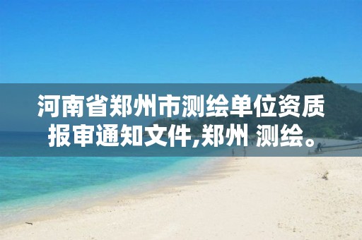 河南省郑州市测绘单位资质报审通知文件,郑州 测绘。