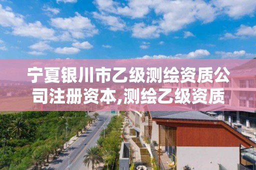 宁夏银川市乙级测绘资质公司注册资本,测绘乙级资质注册资本金是多少?。