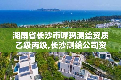 湖南省长沙市呼玛测绘资质乙级丙级,长沙测绘公司资质有哪家