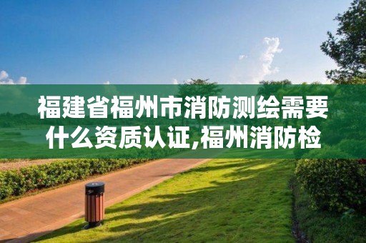 福建省福州市消防测绘需要什么资质认证,福州消防检测评估。