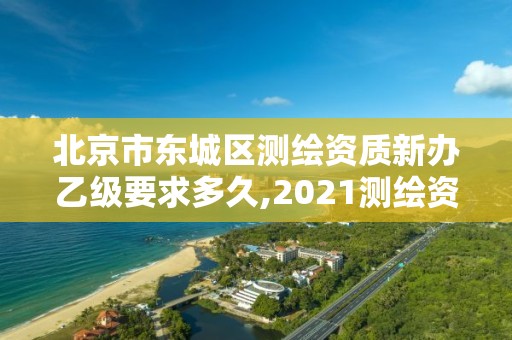 北京市东城区测绘资质新办乙级要求多久,2021测绘资质乙级人员要求