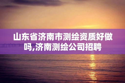 山东省济南市测绘资质好做吗,济南测绘公司招聘