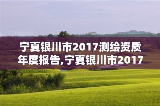 宁夏银川市2017测绘资质年度报告,宁夏银川市2017测绘资质年度报告