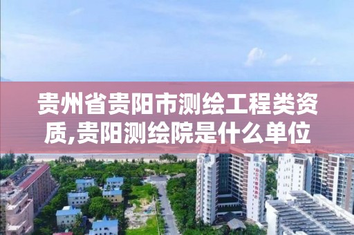 贵州省贵阳市测绘工程类资质,贵阳测绘院是什么单位