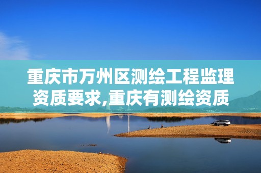 重庆市万州区测绘工程监理资质要求,重庆有测绘资质测绘公司大全