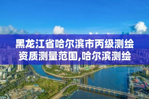 黑龙江省哈尔滨市丙级测绘资质测量范围,哈尔滨测绘局是干什么的