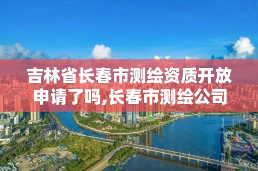 吉林省长春市测绘资质开放申请了吗,长春市测绘公司招聘