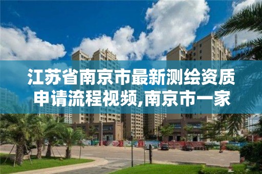 江苏省南京市最新测绘资质申请流程视频,南京市一家测绘资质单位要使用。