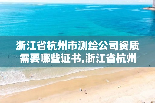 浙江省杭州市测绘公司资质需要哪些证书,浙江省杭州市测绘公司资质需要哪些证书呢。