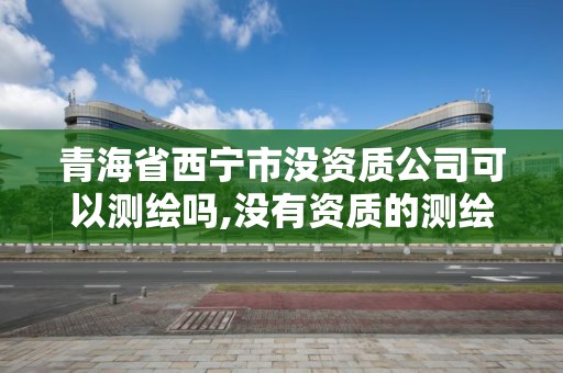 青海省西宁市没资质公司可以测绘吗,没有资质的测绘公司怎么开票