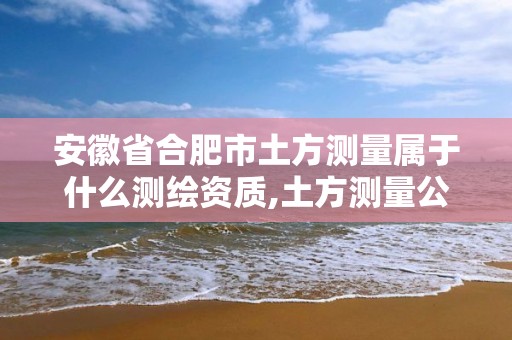 安徽省合肥市土方测量属于什么测绘资质,土方测量公司。