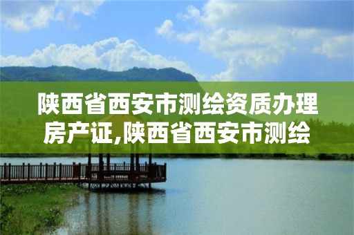 陕西省西安市测绘资质办理房产证,陕西省西安市测绘资质办理房产证要多少钱