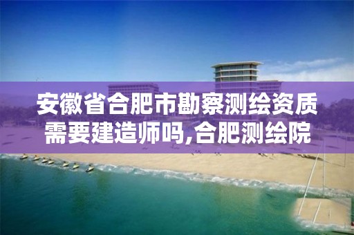 安徽省合肥市勘察测绘资质需要建造师吗,合肥测绘院待遇怎么样。