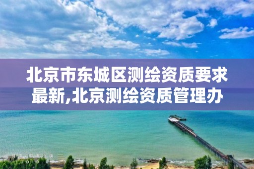 北京市东城区测绘资质要求最新,北京测绘资质管理办法