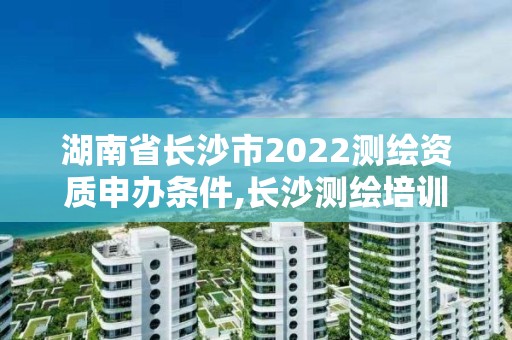 湖南省长沙市2022测绘资质申办条件,长沙测绘培训学校