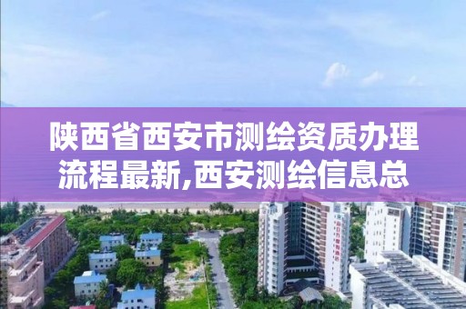 陕西省西安市测绘资质办理流程最新,西安测绘信息总站。