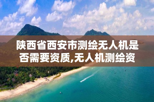 陕西省西安市测绘无人机是否需要资质,无人机测绘资质申请流程。