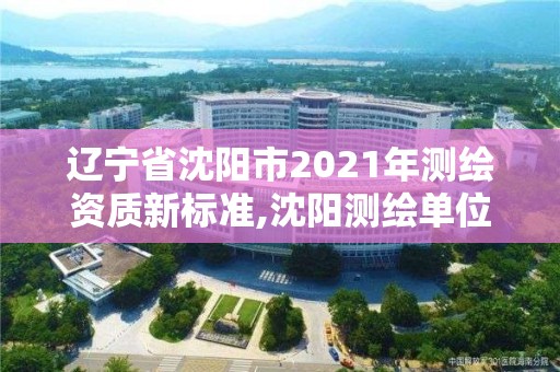 辽宁省沈阳市2021年测绘资质新标准,沈阳测绘单位招聘