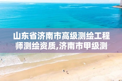 山东省济南市高级测绘工程师测绘资质,济南市甲级测绘资质单位